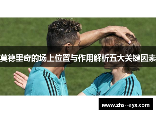 莫德里奇的场上位置与作用解析五大关键因素
