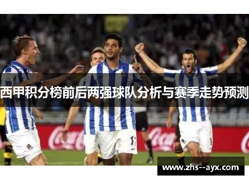 西甲积分榜前后两强球队分析与赛季走势预测 西甲积分榜前后两强球队分析与赛季走势预测