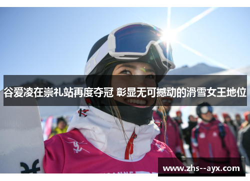 谷爱凌在崇礼站再度夺冠 彰显无可撼动的滑雪女王地位 谷爱凌在崇礼站再度夺冠 彰显无可撼动的滑雪女王地位