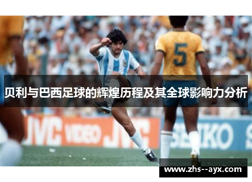 贝利与巴西足球的辉煌历程及其全球影响力分析 贝利与巴西足球的辉煌历程及其全球影响力分析