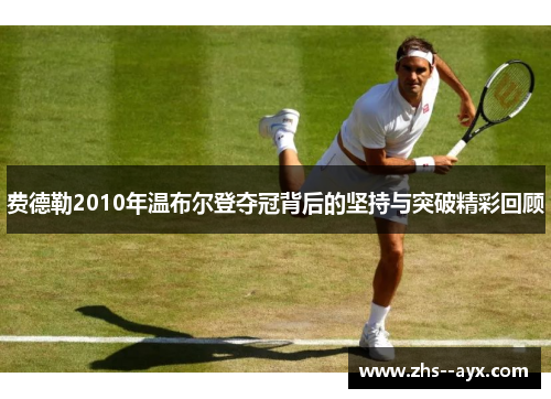 费德勒2010年温布尔登夺冠背后的坚持与突破精彩回顾