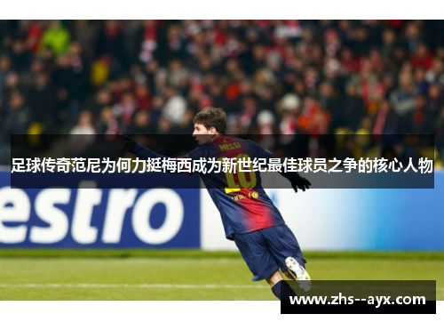 足球传奇范尼为何力挺梅西成为新世纪最佳球员之争的核心人物 足球传奇范尼为何力挺梅西成为新世纪最佳球员之争的核心人物