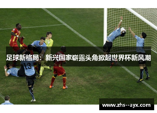 足球新格局：新兴国家崭露头角掀起世界杯新风潮