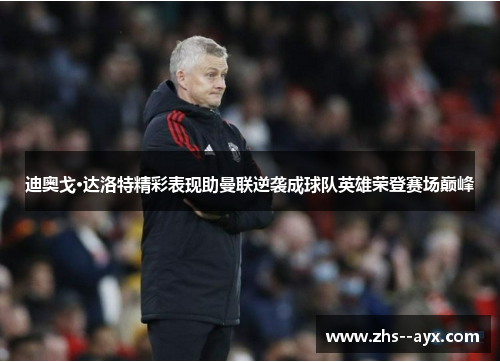 迪奥戈·达洛特精彩表现助曼联逆袭成球队英雄荣登赛场巅峰