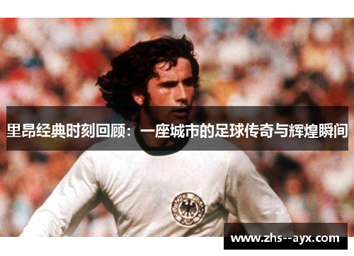 里昂经典时刻回顾:一座城市的足球传奇与辉煌瞬间 里昂经典时刻回顾:一座城市的足球传奇与辉煌瞬间
