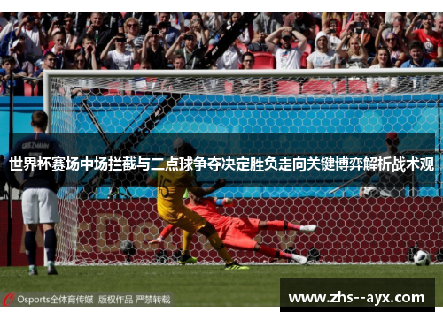 世界杯赛场中场拦截与二点球争夺决定胜负走向关键博弈解析战术观 世界杯赛场中场拦截与二点球争夺决定胜负走向关键博弈解析战术观