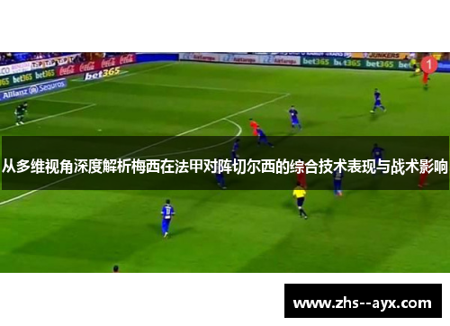 从多维视角深度解析梅西在法甲对阵切尔西的综合技术表现与战术影响 从多维视角深度解析梅西在法甲对阵切尔西的综合技术表现与战术影响