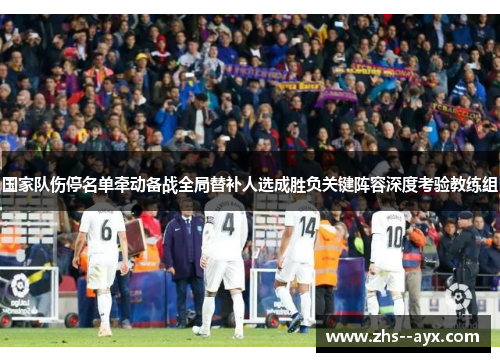 国家队伤停名单牵动备战全局替补人选成胜负关键阵容深度考验教练组 国家队伤停名单牵动备战全局替补人选成胜负关键阵容深度考验教练组