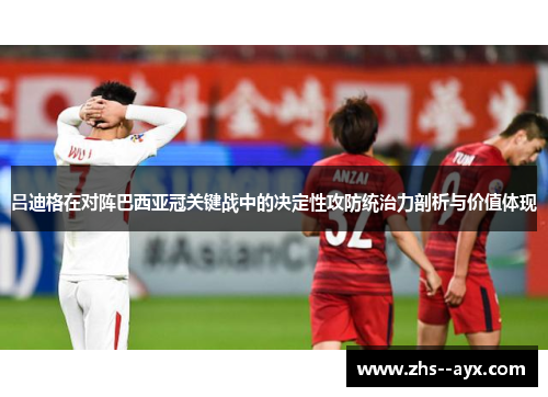 吕迪格在对阵巴西亚冠关键战中的决定性攻防统治力剖析与价值体现 吕迪格在对阵巴西亚冠关键战中的决定性攻防统治力剖析与价值体现