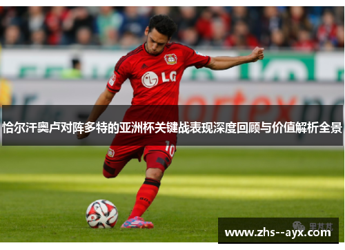 恰尔汗奥卢对阵多特的亚洲杯关键战表现深度回顾与价值解析全景 恰尔汗奥卢对阵多特的亚洲杯关键战表现深度回顾与价值解析全景