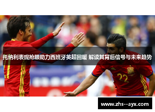 托纳利表现抢眼助力西班牙英超回暖 解读其背后信号与未来趋势