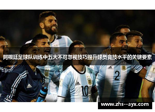 阿根廷足球队训练中五大不可忽视技巧提升球员竞技水平的关键要素