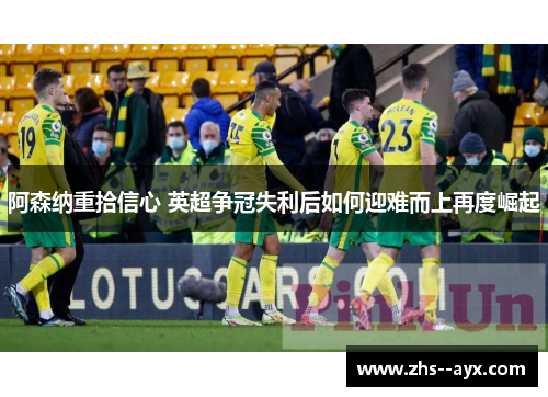 阿森纳重拾信心 英超争冠失利后如何迎难而上再度崛起