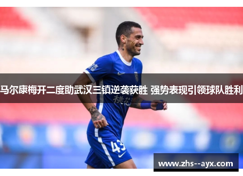 马尔康梅开二度助武汉三镇逆袭获胜 强势表现引领球队胜利 马尔康梅开二度助武汉三镇逆袭获胜 强势表现引领球队胜利