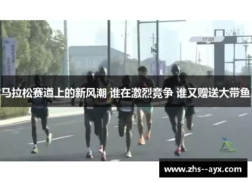 马拉松赛道上的新风潮 谁在激烈竞争 谁又赠送大带鱼 马拉松赛道上的新风潮 谁在激烈竞争 谁又赠送大带鱼