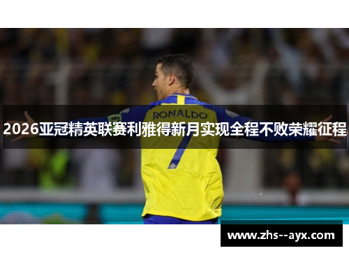 2026亚冠精英联赛利雅得新月实现全程不败荣耀征程