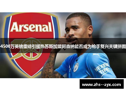 4500万英镑重磅引援热苏斯加盟阿森纳能否成为枪手复兴关键拼图