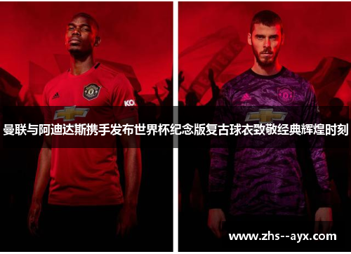 曼联与阿迪达斯携手发布世界杯纪念版复古球衣致敬经典辉煌时刻