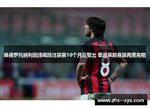 桑德罗托纳利因违规投注禁赛10个月后复出 重返英超赛场再度亮相