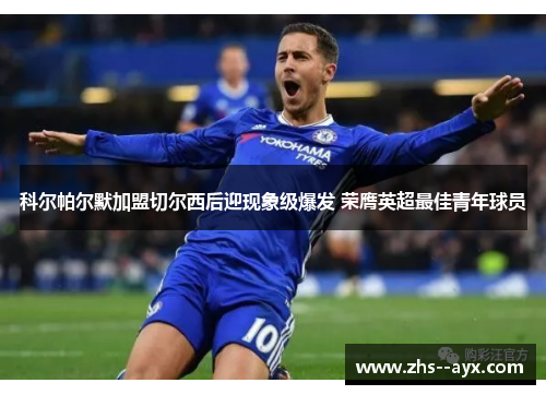 科尔帕尔默加盟切尔西后迎现象级爆发 荣膺英超最佳青年球员
