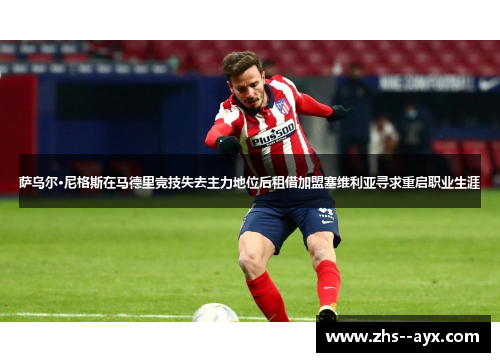 萨乌尔·尼格斯在马德里竞技失去主力地位后租借加盟塞维利亚寻求重启职业生涯 萨乌尔·尼格斯在马德里竞技失去主力地位后租借加盟塞维利亚寻求重启职业生涯