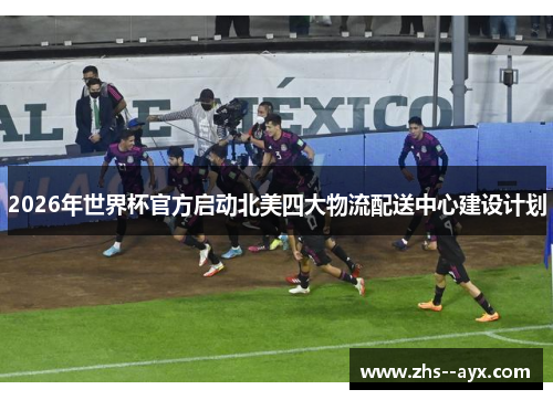 2026年世界杯官方启动北美四大物流配送中心建设计划 2026年世界杯官方启动北美四大物流配送中心建设计划