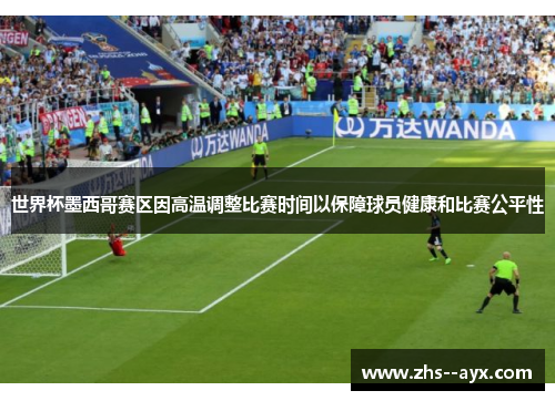 世界杯墨西哥赛区因高温调整比赛时间以保障球员健康和比赛公平性