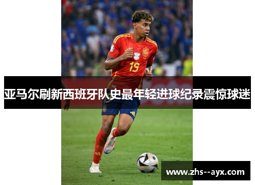 亚马尔刷新西班牙队史最年轻进球纪录震惊球迷 亚马尔刷新西班牙队史最年轻进球纪录震惊球迷