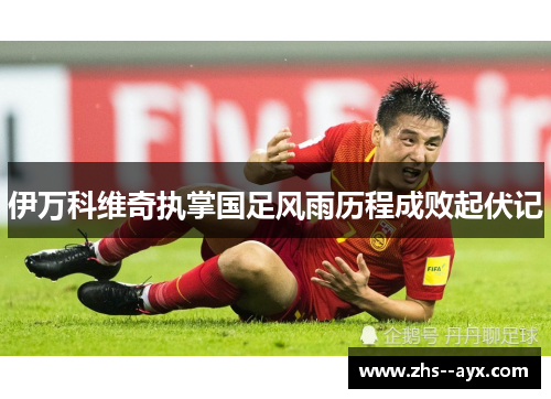 伊万科维奇执掌国足风雨历程成败起伏记