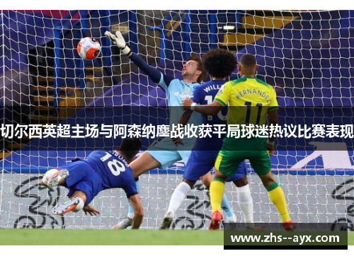 切尔西英超主场与阿森纳鏖战收获平局球迷热议比赛表现