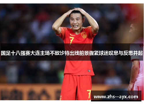 国足十八强赛大连主场不敌沙特出线前景骤紧球迷叹息与反思并起