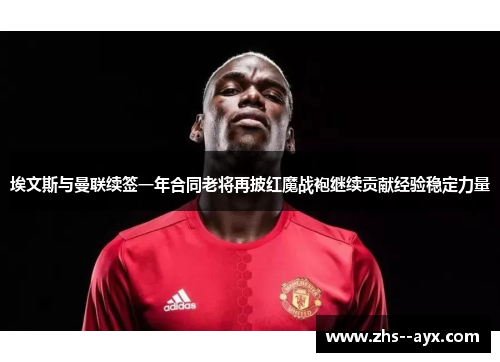 埃文斯与曼联续签一年合同老将再披红魔战袍继续贡献经验稳定力量 埃文斯与曼联续签一年合同老将再披红魔战袍继续贡献经验稳定力量