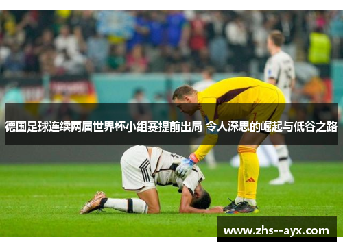 德国足球连续两届世界杯小组赛提前出局 令人深思的崛起与低谷之路