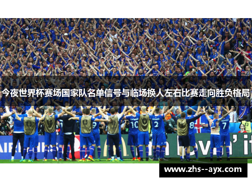 今夜世界杯赛场国家队名单信号与临场换人左右比赛走向胜负格局