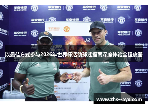 以最佳方式参与2026年世界杯活动球迷指南深度体验全程攻略