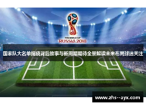 国家队大名单揭晓背后故事与新周期期待全景解读未来布局球迷关注
