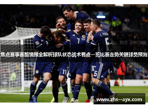 焦点赛事赛前情报全解析球队状态战术看点一览比赛走势关键球员预测 焦点赛事赛前情报全解析球队状态战术看点一览比赛走势关键球员预测