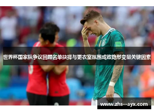 世界杯国家队争议回顾名单抉择与更衣室氛围成败隐形变量关键因素 世界杯国家队争议回顾名单抉择与更衣室氛围成败隐形变量关键因素