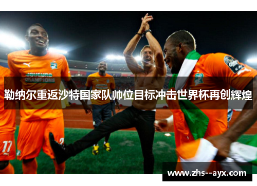 勒纳尔重返沙特国家队帅位目标冲击世界杯再创辉煌 勒纳尔重返沙特国家队帅位目标冲击世界杯再创辉煌