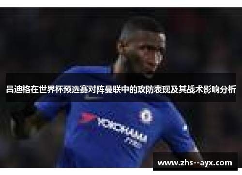 吕迪格在世界杯预选赛对阵曼联中的攻防表现及其战术影响分析 吕迪格在世界杯预选赛对阵曼联中的攻防表现及其战术影响分析