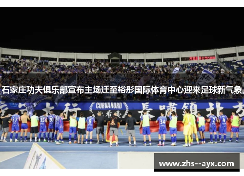 石家庄功夫俱乐部宣布主场迁至裕彤国际体育中心迎来足球新气象